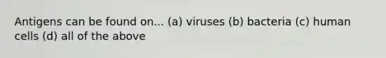 Antigens can be found on... (a) viruses (b) bacteria (c) human cells (d) all of the above