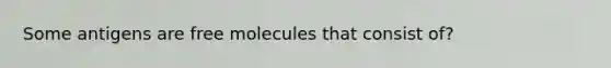 Some antigens are free molecules that consist of?