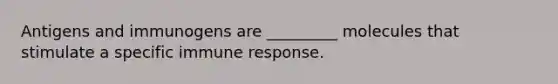 Antigens and immunogens are _________ molecules that stimulate a specific immune response.