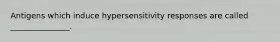 Antigens which induce hypersensitivity responses are called _______________.