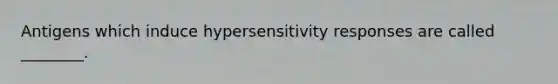 Antigens which induce hypersensitivity responses are called ________.