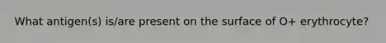 What antigen(s) is/are present on the surface of O+ erythrocyte?