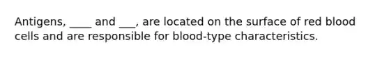 Antigens, ____ and ___, are located on the surface of red blood cells and are responsible for blood-type characteristics.