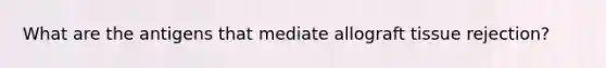 What are the antigens that mediate allograft tissue rejection?