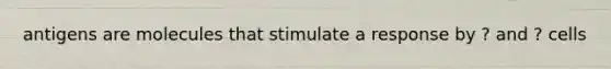 antigens are molecules that stimulate a response by ? and ? cells