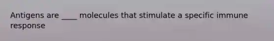 Antigens are ____ molecules that stimulate a specific immune response