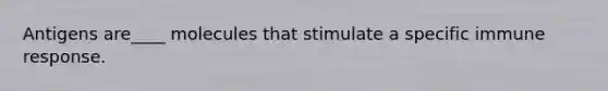 Antigens are____ molecules that stimulate a specific immune response.