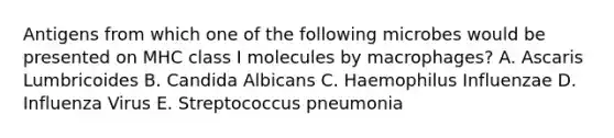 Antigens from which one of the following microbes would be presented on MHC class I molecules by macrophages? A. Ascaris Lumbricoides B. Candida Albicans C. Haemophilus Influenzae D. Influenza Virus E. Streptococcus pneumonia