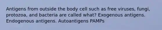 Antigens from outside the body cell such as free viruses, fungi, protozoa, and bacteria are called what? Exogenous antigens. Endogenous antigens. Autoantigens PAMPs