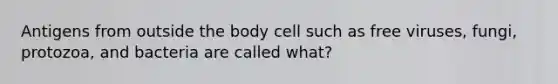 Antigens from outside the body cell such as free viruses, fungi, protozoa, and bacteria are called what?