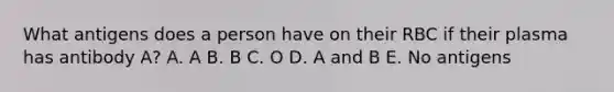 What antigens does a person have on their RBC if their plasma has antibody A? A. A B. B C. O D. A and B E. No antigens