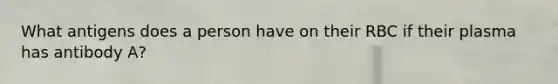 What antigens does a person have on their RBC if their plasma has antibody A?