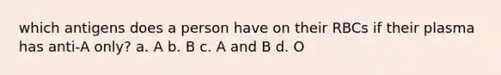 which antigens does a person have on their RBCs if their plasma has anti-A only? a. A b. B c. A and B d. O