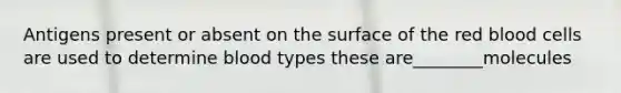 Antigens present or absent on the surface of the red blood cells are used to determine blood types these are________molecules