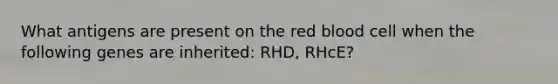 What antigens are present on the red blood cell when the following genes are inherited: RHD, RHcE?