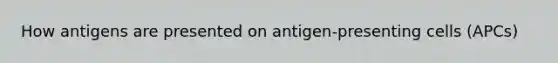 How antigens are presented on antigen-presenting cells (APCs)