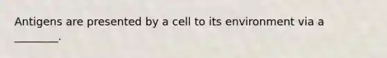 Antigens are presented by a cell to its environment via a ________.