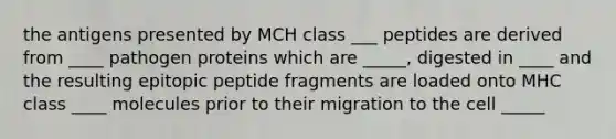 the antigens presented by MCH class ___ peptides are derived from ____ pathogen proteins which are _____, digested in ____ and the resulting epitopic peptide fragments are loaded onto MHC class ____ molecules prior to their migration to the cell _____