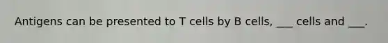 Antigens can be presented to T cells by B cells, ___ cells and ___.