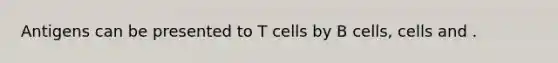 Antigens can be presented to T cells by B cells, cells and .