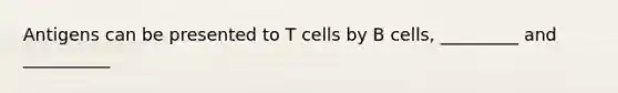 Antigens can be presented to T cells by B cells, _________ and __________