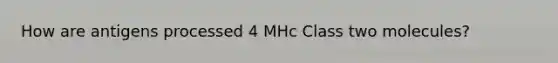 How are antigens processed 4 MHc Class two molecules?