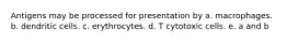 Antigens may be processed for presentation by a. macrophages. b. dendritic cells. c. erythrocytes. d. T cytotoxic cells. e. a and b