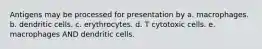 Antigens may be processed for presentation by a. macrophages. b. dendritic cells. c. erythrocytes. d. T cytotoxic cells. e. macrophages AND dendritic cells.