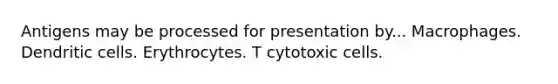 Antigens may be processed for presentation by... Macrophages. Dendritic cells. Erythrocytes. T cytotoxic cells.