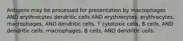 Antigens may be processed for presentation by macrophages AND erythrocytes dendritic cells AND erythrocytes. erythrocytes, macrophages, AND dendritic cells. T cytotoxic cells, B cells, AND dendritic cells. macrophages, B cells, AND dendritic cells.