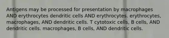 Antigens may be processed for presentation by macrophages AND erythrocytes dendritic cells AND erythrocytes. erythrocytes, macrophages, AND dendritic cells. T cytotoxic cells, B cells, AND dendritic cells. macrophages, B cells, AND dendritic cells.