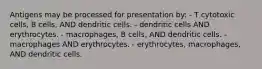 Antigens may be processed for presentation by: - T cytotoxic cells, B cells, AND dendritic cells. - dendritic cells AND erythrocytes. - macrophages, B cells, AND dendritic cells. - macrophages AND erythrocytes. - erythrocytes, macrophages, AND dendritic cells.