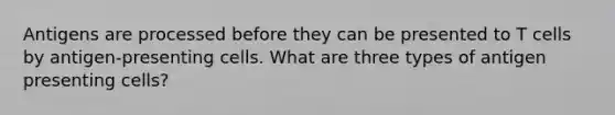 Antigens are processed before they can be presented to T cells by antigen-presenting cells. What are three types of antigen presenting cells?