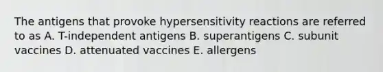 The antigens that provoke hypersensitivity reactions are referred to as A. T-independent antigens B. superantigens C. subunit vaccines D. attenuated vaccines E. allergens