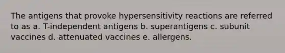 The antigens that provoke hypersensitivity reactions are referred to as a. T-independent antigens b. superantigens c. subunit vaccines d. attenuated vaccines e. allergens.