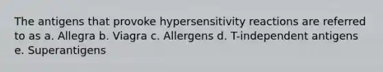 The antigens that provoke <a href='https://www.questionai.com/knowledge/kgqY8W7tk7-hypersensitivity-reactions' class='anchor-knowledge'>hypersensitivity reactions</a> are referred to as a. Allegra b. Viagra c. Allergens d. T-independent antigens e. Superantigens