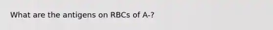 What are the antigens on RBCs of A-?