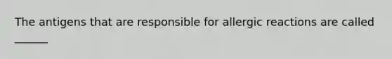 The antigens that are responsible for allergic reactions are called ______