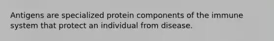 Antigens are specialized protein components of the immune system that protect an individual from disease.