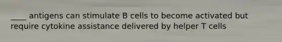 ____ antigens can stimulate B cells to become activated but require cytokine assistance delivered by helper T cells