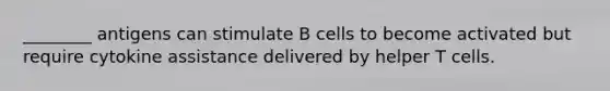 ________ antigens can stimulate B cells to become activated but require cytokine assistance delivered by helper T cells.