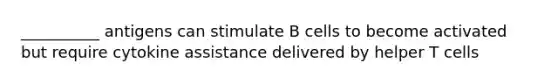 __________ antigens can stimulate B cells to become activated but require cytokine assistance delivered by helper T cells