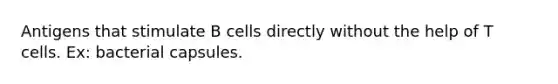 Antigens that stimulate B cells directly without the help of T cells. Ex: bacterial capsules.