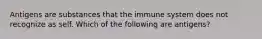 Antigens are substances that the immune system does not recognize as self. Which of the following are antigens?