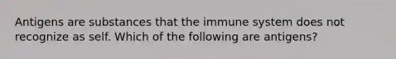 Antigens are substances that the immune system does not recognize as self. Which of the following are antigens?