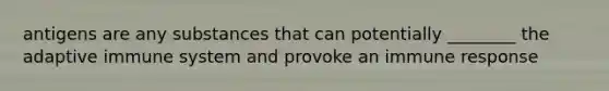 antigens are any substances that can potentially ________ the adaptive immune system and provoke an immune response