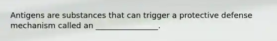 Antigens are substances that can trigger a protective defense mechanism called an ________________.