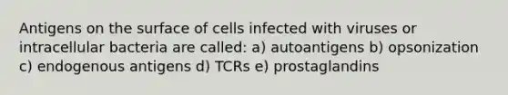 Antigens on the surface of cells infected with viruses or intracellular bacteria are called: a) autoantigens b) opsonization c) endogenous antigens d) TCRs e) prostaglandins