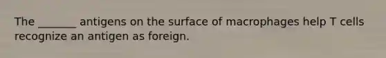 The _______ antigens on the surface of macrophages help T cells recognize an antigen as foreign.