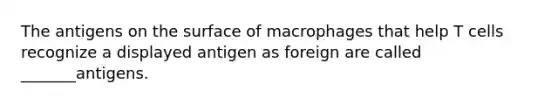 The antigens on the surface of macrophages that help T cells recognize a displayed antigen as foreign are called _______antigens.